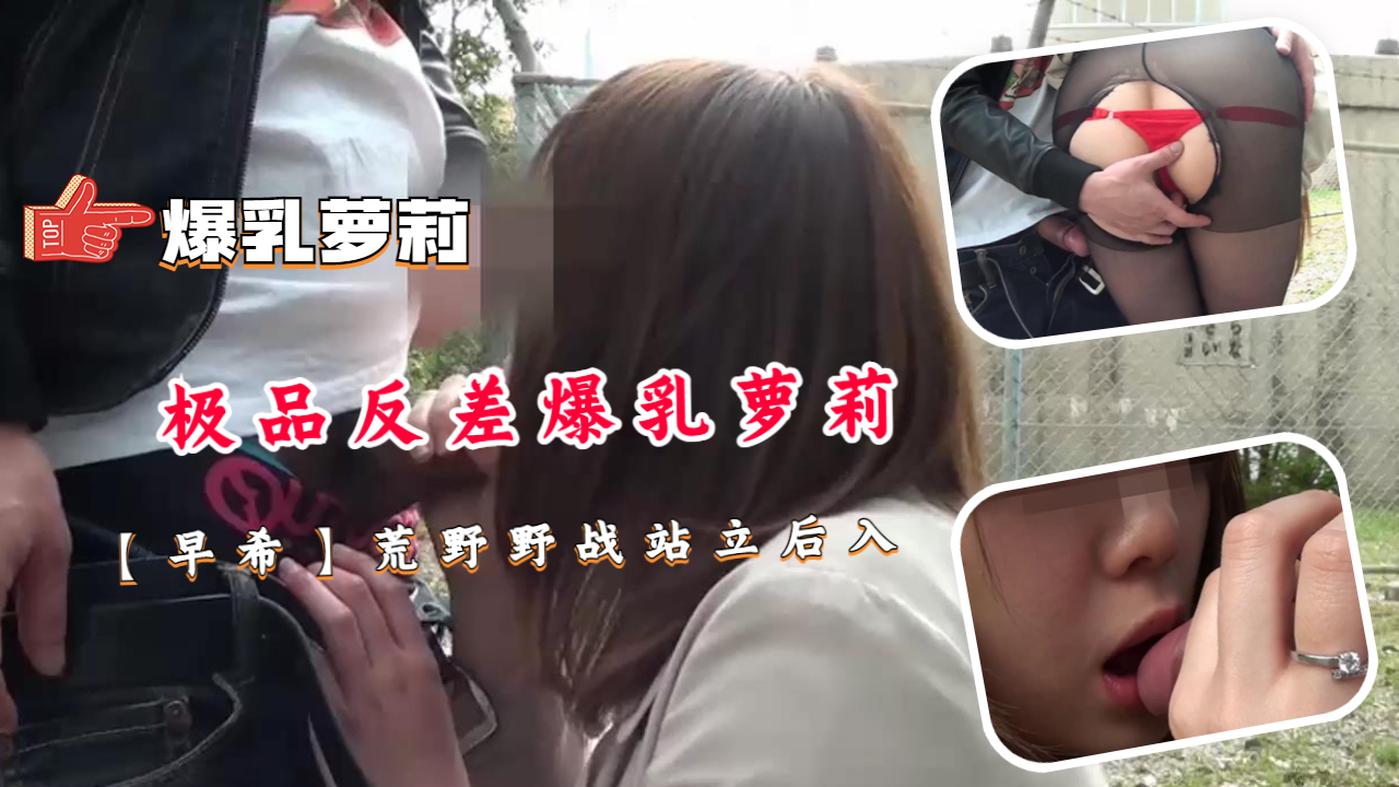 极品反差爆乳萝莉【早希】荒野野战站立后入